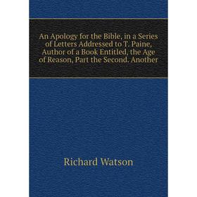 

Книга An Apology for the Bible, in a Series of Letters Addressed to T. Paine, Author of a Book Entitled, the Age of Reason, Part the Second. Another