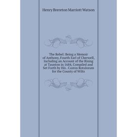 

Книга The Rebel: Being a Memoir of Anthony, Fourth Earl of Cherwell, Including an Account of the Rising at Taunton in 1684, Compiled and Set Forth by