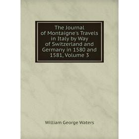 

Книга The Journal of Montaigne's Travels in Italy by Way of Switzerland and Germany in 1580 and 1581, Volume 3