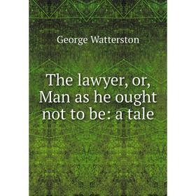 

Книга The lawyer, or, Man as he ought not to be: a tale