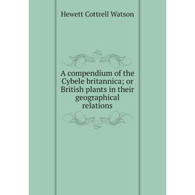 

Книга A compendium of the Cybele britannica; or British plants in their geographical relations