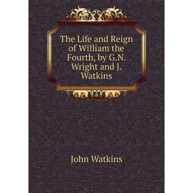 

Книга The Life and Reign of William the Fourth, by G.N. Wright and J. Watkins