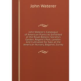 

Книга John Waterer's Catalogue of American Plants As Exhibited at the Royal Botanic Society 's Garden, Regent's Park, London: And Cultivated for Sale