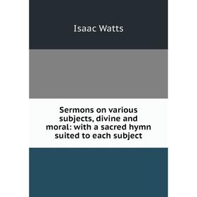 

Книга Sermons on various subjects, divine and moral: with a sacred hymn suited to each subject
