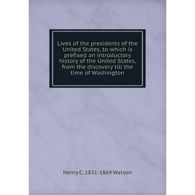 

Книга Lives of the presidents of the United States, to which is prefixed an introductory history of the United States, from the discovery