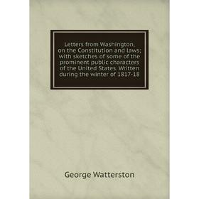 

Книга Letters from Washington, on the Constitution and laws; with sketches of some of the prominent public characters of the United States Written dur