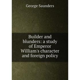 

Книга Builder and blunders: a study of Emperor William's character and foreign policy
