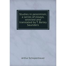 

Книга Studies in pessimism; a series of essays, selected and translated by T. Bailey Saunders