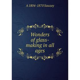 

Книга Wonders of glass-making in all ages