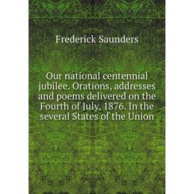 

Книга Our national centennial jubilee Orations, addresses and poems delivered on the Fourth of July, 1876 In the several States of the Union