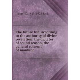 

Книга The future life, according to the authority of divine revelation, the dictates of sound reason, the general consent of mankind