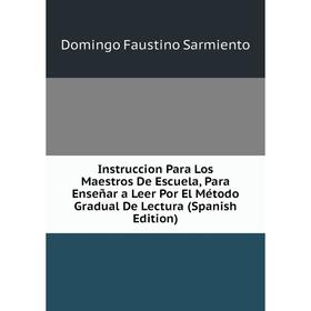 

Книга Instruccion Para Los Maestros De Escuela, Para Enseñar a Leer Por El Método Gradual De Lectura (Spanish Edition)