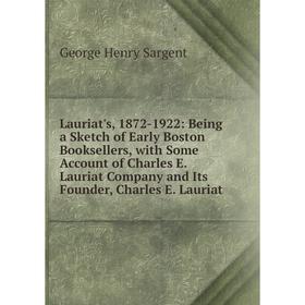 

Книга Lauriat's, 1872-1922: Being a Sketch of Early Boston Booksellers, with Some Account of Charles E Lauriat Company and Its Founder, Charles E Laur