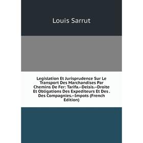 

Книга Legislation Et Jurisprudence Sur Le Transport Des Marchandises Par Chemins De Fer: Tarifa — Delsis — Droite Et Obligations Des Expediteurs Et De