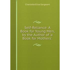 

Книга Self-Reliance: A Book for Young Men, by the Author of 'a Book for Mothers'.
