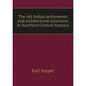 

Книга The old Indian settlements and architectural structures in Northern Central America