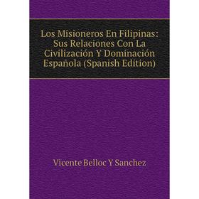 

Книга Los Misioneros En Filipinas: Sus Relaciones Con La Civilización Y Dominación Española