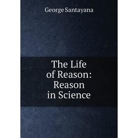 

Книга The Life of Reason: Reason in Science