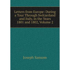 

Книга Letters from Europe: During a Tour Through Switzerland and Italy, in the Years 1801 and 1802, Volume 2