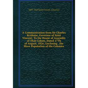 

Книга A Communication from Sir Charles Brisbane, Governor of Saint Vincent: To the House of Assembly of That Colony, Dated 17Th of August, 1826; Enclo