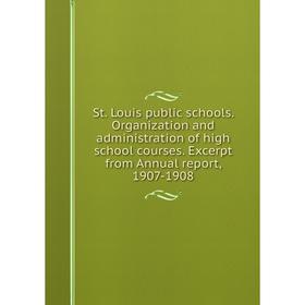 

Книга St. Louis public schools. Organization and administration of high school courses. Excerpt from Annual report, 1907-1908