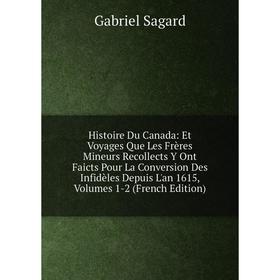 

Книга Histoire Du Canada: Et Voyages Que Les Frères Mineurs Recollects Y Ont Faicts Pour La Conversion Des Infidèles Depuis L'an 1615, Volumes 1-2 (Fr