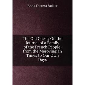 

Книга The Old Chest; Or, the Journal of a Family of the French People, from the Merovingian Times to Our Own Days