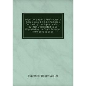 

Книга Digest of Sadler's Pennsylvania Cases: Vols. 1-10, Being Cases Decided by the Supreme Court But Not Designated to Be Reported by the State Repor