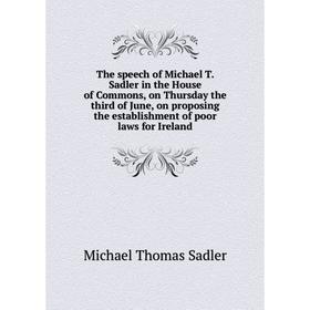 

Книга The speech of Michael T. Sadler in the House of Commons, on Thursday the third of June, on proposing the establishment of poor laws for Ireland