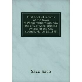 

Книга First book of records of the town of Pepperellborough now the city of Saco; printed by vote of the City council, March 18, 1895