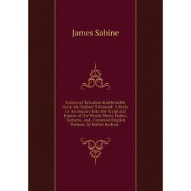 

Книга Universal Salvation Indefensible Upon Mr. Balfour'S Ground: A Reply to An Inquiry Into the Scriptural Import of the Words Sheol, Hades, Tartarus