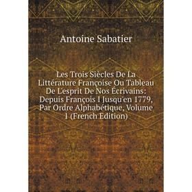 

Книга Les Trois Siècles De La Littérature Françoise Ou Tableau De L'esprit De Nos Écrivains: Depuis François I Jusqu'en 1779, Par Ordre Alphabétique,