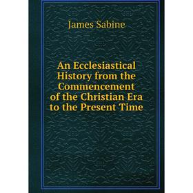 

Книга An Ecclesiastical History from the Commencement of the Christian Era to the Present Time