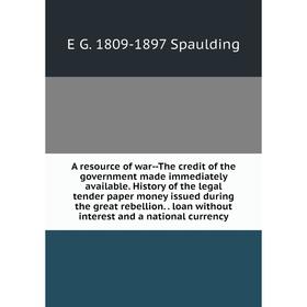

Книга A resource of war-The credit of the government made immediately available. History of the legal tender paper money issued during the great rebel