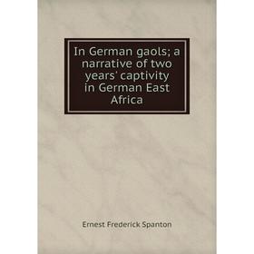 

Книга In German gaols; a narrative of two years' captivity in German East Africa