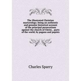 

Книга The illustrated Christian martyrology; being an authentic and genuine historical account of the principal persecutions against the church of Chr