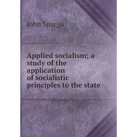 

Книга Applied socialism; a study of the application of socialistic principles to the state