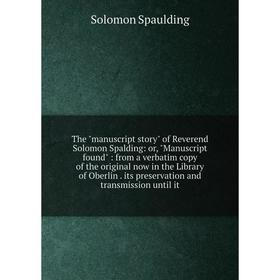 

Книга The manuscript story of Reverend Solomon Spalding: or, Manuscript found: from a verbatim copy of the original now in the Library of Oberlin. its