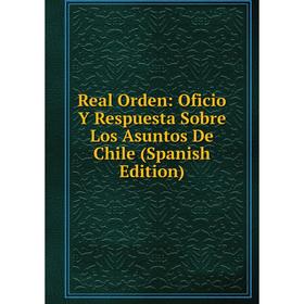 

Книга Real Orden: Oficio Y Respuesta Sobre Los Asuntos De Chile (Spanish Edition)