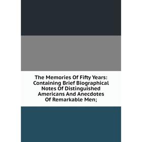 

Книга The Memories Of Fifty Years: Containing Brief Biographical Notes Of Distinguished Americans And Anecdotes Of Remarkable Men