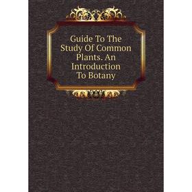 

Книга Guide To The Study Of Common Plants. An Introduction To Botany