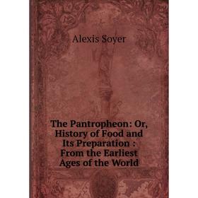 

Книга The Pantropheon: Or, History of Food and Its Preparation: From the Earliest Ages of the World