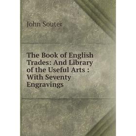

Книга The Book of English Trades: And Library of the Useful Arts: With Seventy Engravings