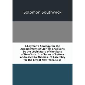 

Книга A Layman's Apology, for the Appointment of Clerical Chaplains by the Legislature of the State of New York: In a Series of Letters Addressed to T