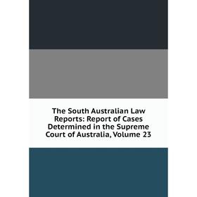 

Книга The South Australian Law Reports: Report of Cases Determined in the Supreme Court of Australia, Volume 23