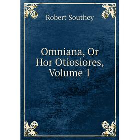 

Книга Omniana, Or Hor Otiosiores, Volume 1