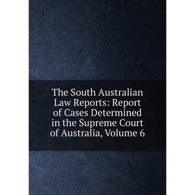 

Книга The South Australian Law Reports: Report of Cases Determined in the Supreme Court of Australia, Volume 6