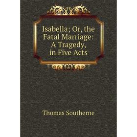 

Книга Isabella; Or, the Fatal Marriage: A Tragedy, in Five Acts