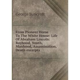 

Книга From Pioneer Home To The White House: Life Of Abraham Lincoln: Boyhood, Youth, Manhood, Assassination, Death excerpts