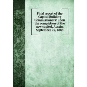 

Книга Final report of the Capitol Building Commissioners: upon the completion of the new capitol, Austin, September 25, 1888